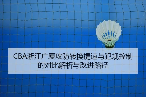 CBA浙江广厦攻防转换提速与犯规控制的对比解析与改进路径